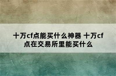 十万cf点能买什么神器 十万cf点在交易所里能买什么